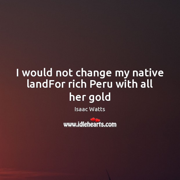 I would not change my native landFor rich Peru with all her gold Image