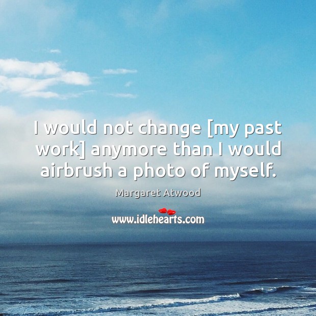 I would not change [my past work] anymore than I would airbrush a photo of myself. Margaret Atwood Picture Quote