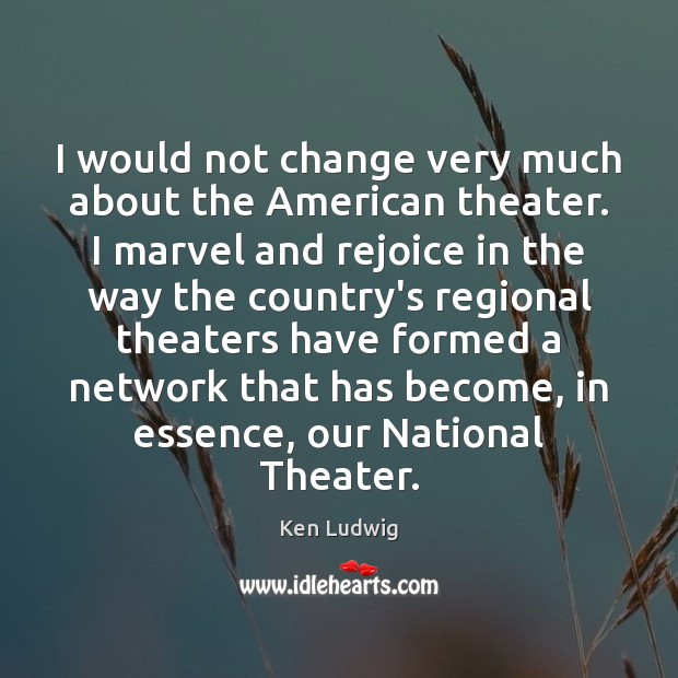 I would not change very much about the American theater. I marvel Image