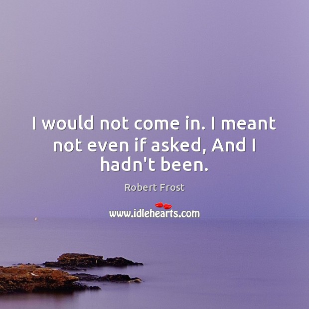 I would not come in. I meant not even if asked, And I hadn’t been. Robert Frost Picture Quote