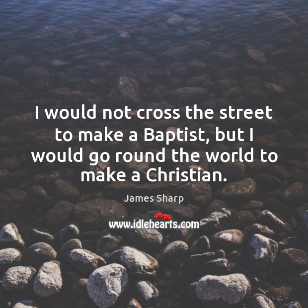 I would not cross the street to make a Baptist, but I James Sharp Picture Quote