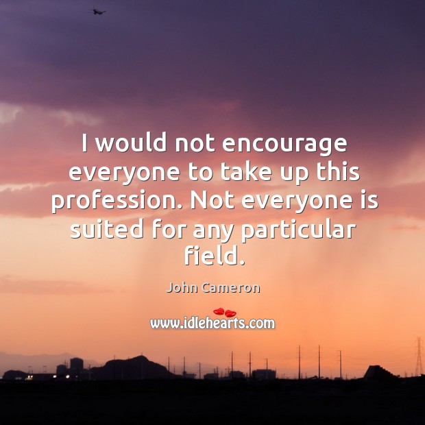 I would not encourage everyone to take up this profession. Not everyone is suited for any particular field. John Cameron Picture Quote