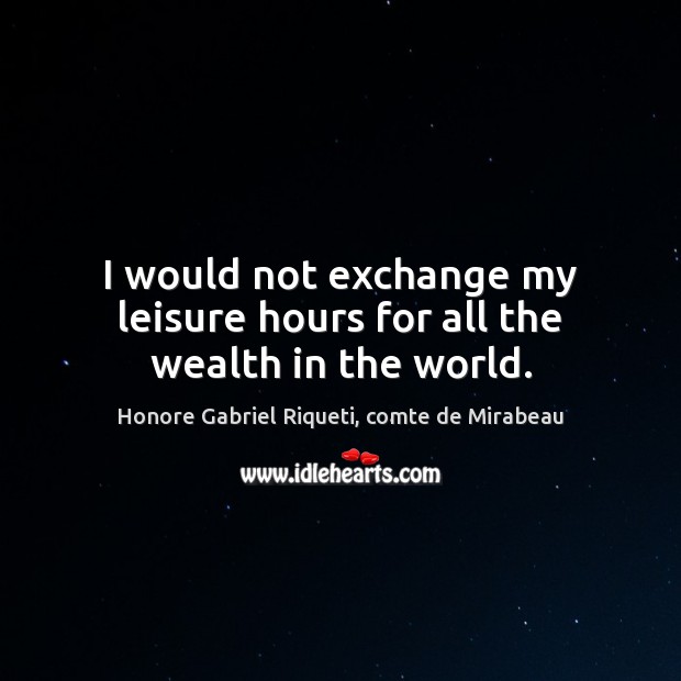 I would not exchange my leisure hours for all the wealth in the world. Honore Gabriel Riqueti, comte de Mirabeau Picture Quote