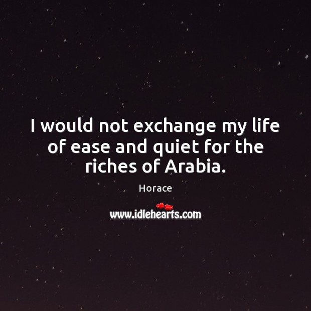 I would not exchange my life of ease and quiet for the riches of Arabia. Horace Picture Quote