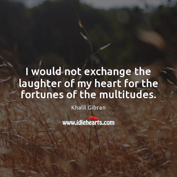 I would not exchange the laughter of my heart for the fortunes of the multitudes. Image