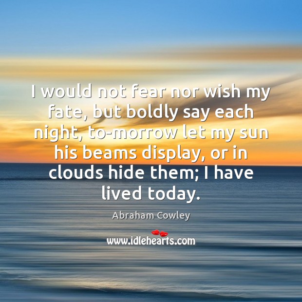 I would not fear nor wish my fate, but boldly say each Abraham Cowley Picture Quote