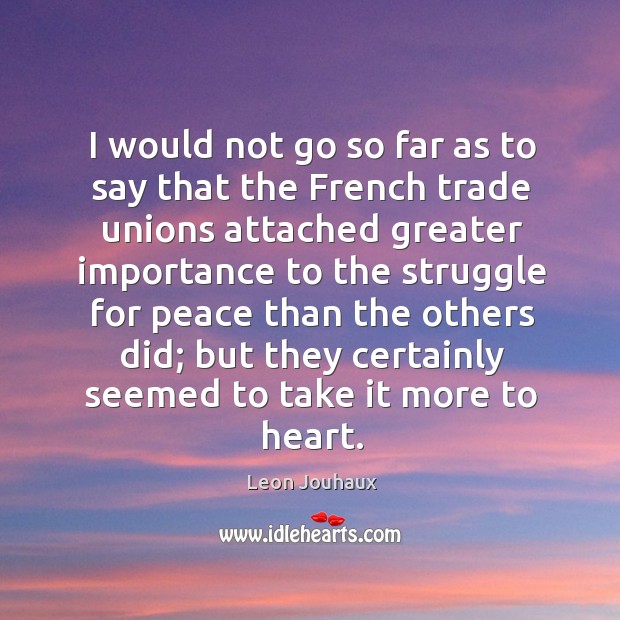 I would not go so far as to say that the french trade unions attached greater importance Leon Jouhaux Picture Quote