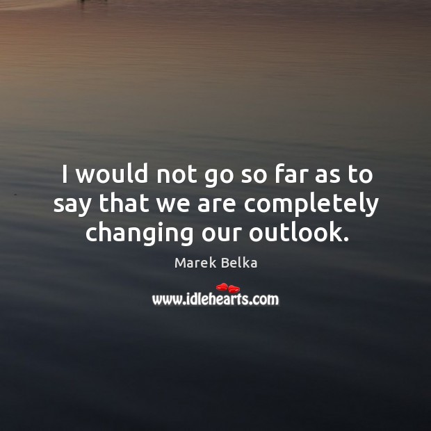 I would not go so far as to say that we are completely changing our outlook. Marek Belka Picture Quote