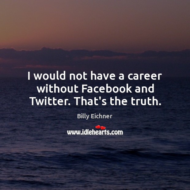 I would not have a career without Facebook and Twitter. That’s the truth. Image