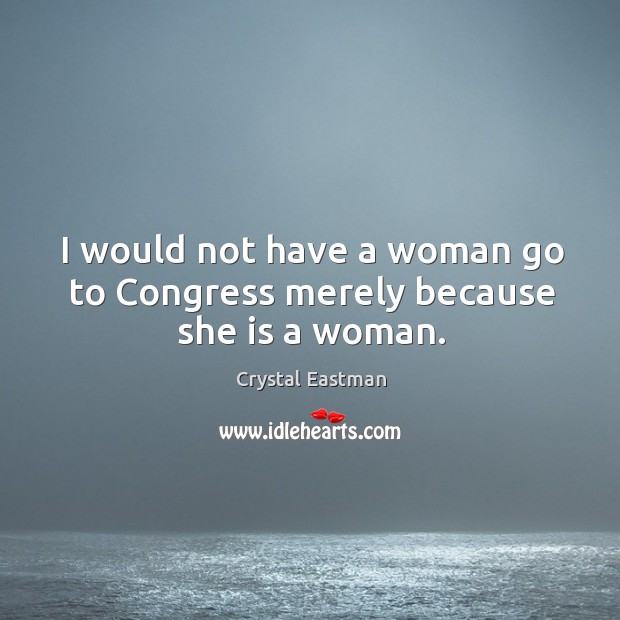 I would not have a woman go to congress merely because she is a woman. Crystal Eastman Picture Quote