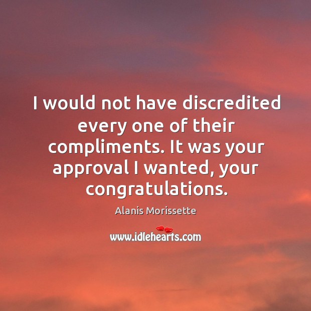 I would not have discredited every one of their compliments. It was Alanis Morissette Picture Quote