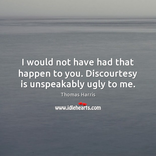 I would not have had that happen to you. Discourtesy is unspeakably ugly to me. Thomas Harris Picture Quote