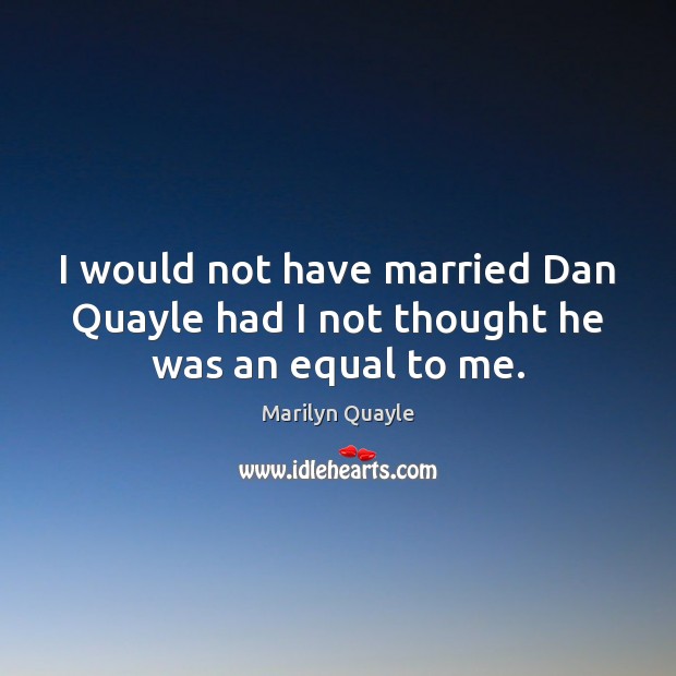 I would not have married Dan Quayle had I not thought he was an equal to me. Marilyn Quayle Picture Quote