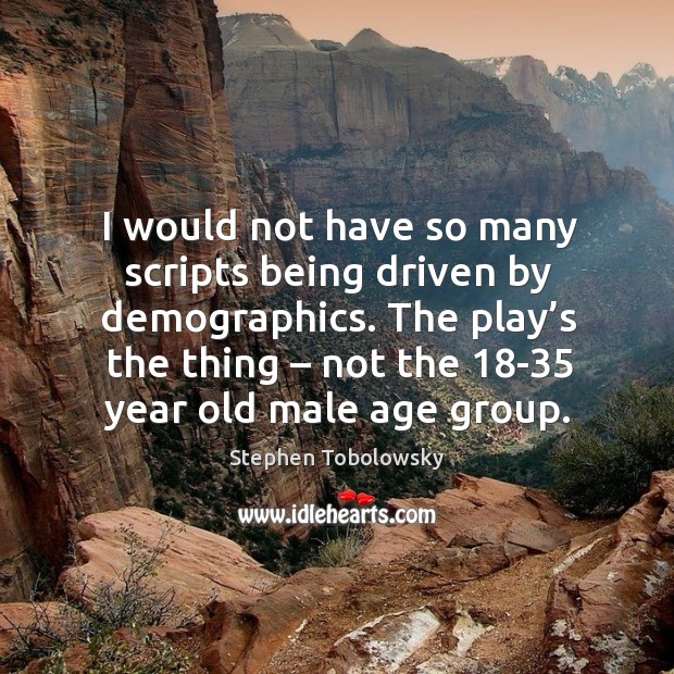 I would not have so many scripts being driven by demographics. The play’s the thing – not the 18-35 year old male age group. Stephen Tobolowsky Picture Quote