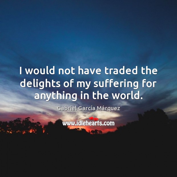 I would not have traded the delights of my suffering for anything in the world. Gabriel García Márquez Picture Quote