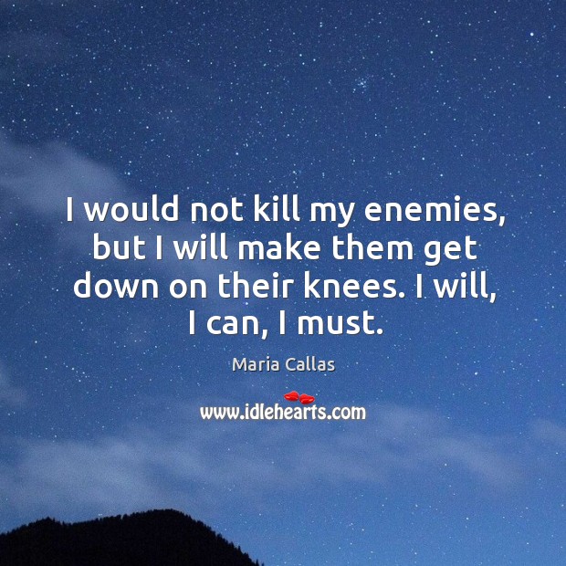 I would not kill my enemies, but I will make them get down on their knees. I will, I can, I must. Maria Callas Picture Quote