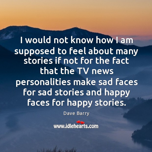 I would not know how I am supposed to feel about many stories. Dave Barry Picture Quote