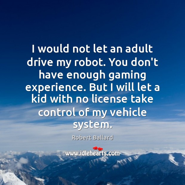 I would not let an adult drive my robot. You don’t have Robert Ballard Picture Quote