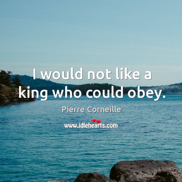 I would not like a king who could obey. Pierre Corneille Picture Quote