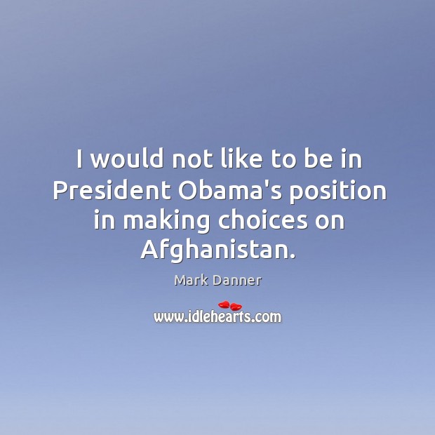 I would not like to be in President Obama’s position in making choices on Afghanistan. Mark Danner Picture Quote