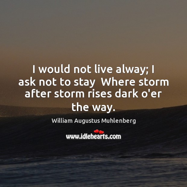 I would not live alway; I ask not to stay  Where storm William Augustus Muhlenberg Picture Quote