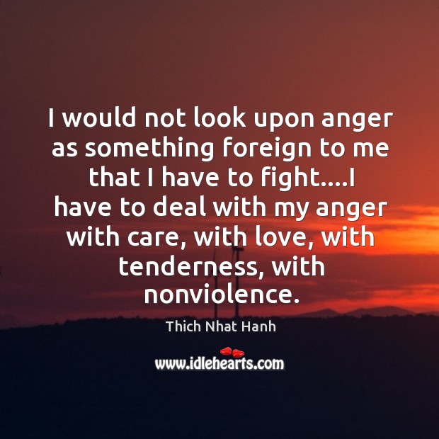 I would not look upon anger as something foreign to me that I have to fight. Thich Nhat Hanh Picture Quote