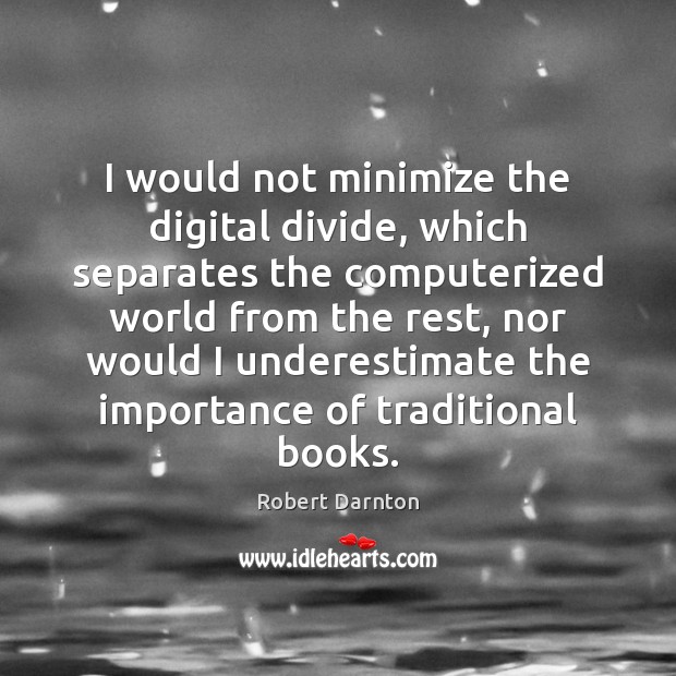I would not minimize the digital divide, which separates the computerized world Robert Darnton Picture Quote