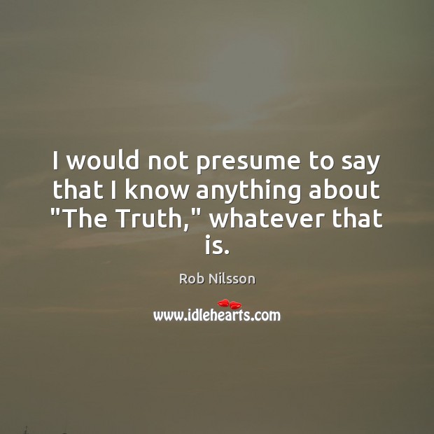 I would not presume to say that I know anything about “The Truth,” whatever that is. Rob Nilsson Picture Quote