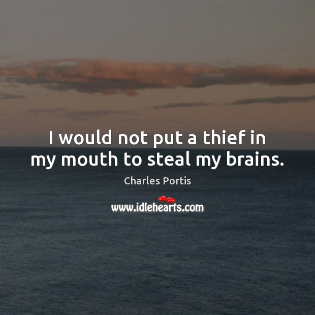 I would not put a thief in my mouth to steal my brains. Charles Portis Picture Quote