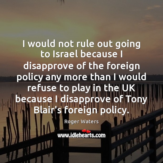 I would not rule out going to Israel because I disapprove of Roger Waters Picture Quote