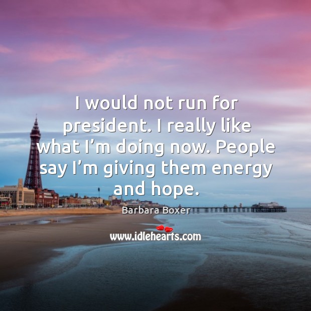 I would not run for president. I really like what I’m doing now. People say I’m giving them energy and hope. Barbara Boxer Picture Quote