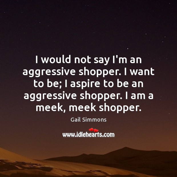 I would not say I’m an aggressive shopper. I want to be; Gail Simmons Picture Quote