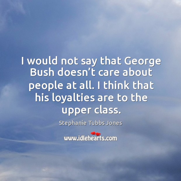 I would not say that george bush doesn’t care about people at all. Stephanie Tubbs Jones Picture Quote