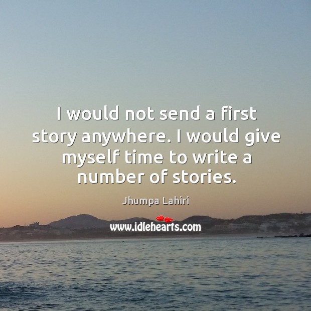 I would not send a first story anywhere. I would give myself time to write a number of stories. Jhumpa Lahiri Picture Quote