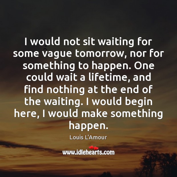 I would not sit waiting for some vague tomorrow, nor for something Louis L’Amour Picture Quote