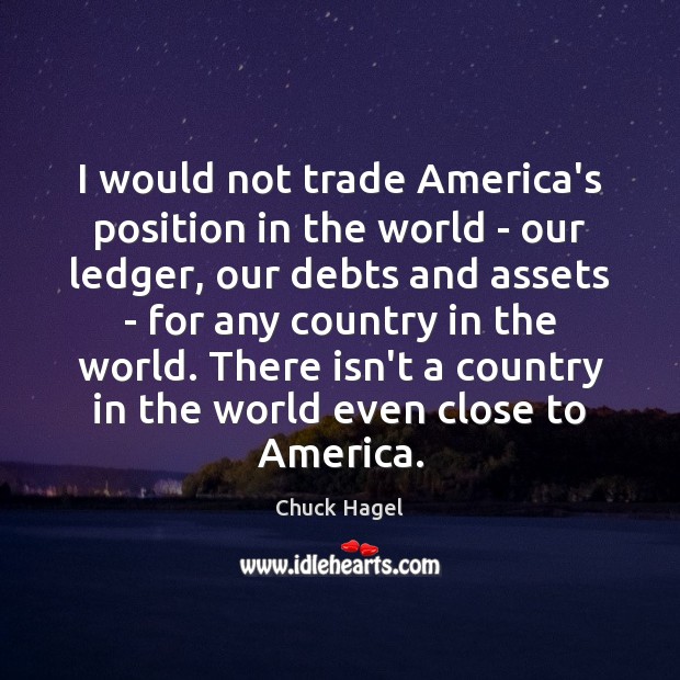 I would not trade America’s position in the world – our ledger, Chuck Hagel Picture Quote