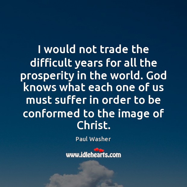 I would not trade the difficult years for all the prosperity in Image