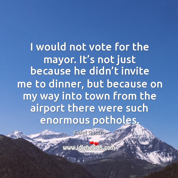 I would not vote for the mayor. It’s not just because he didn’t invite me to dinner, but because Fidel Castro Picture Quote