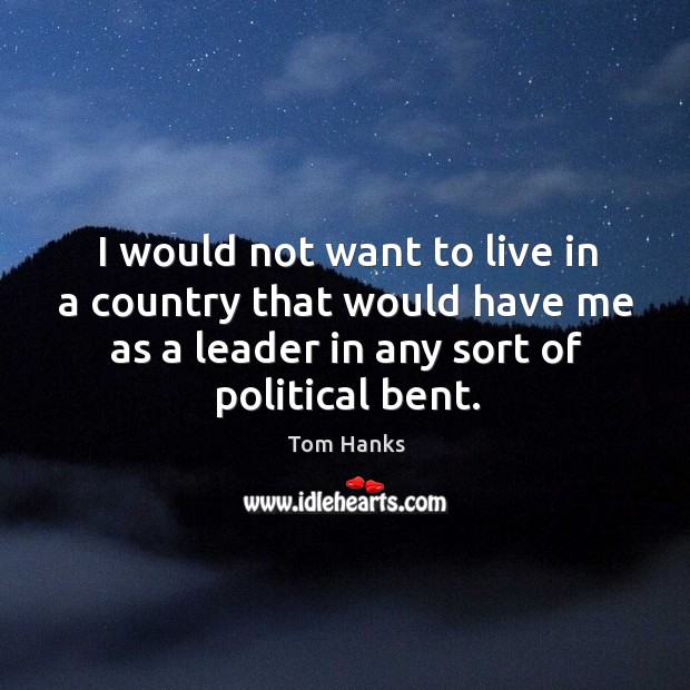 I would not want to live in a country that would have me as a leader in any sort of political bent. Tom Hanks Picture Quote