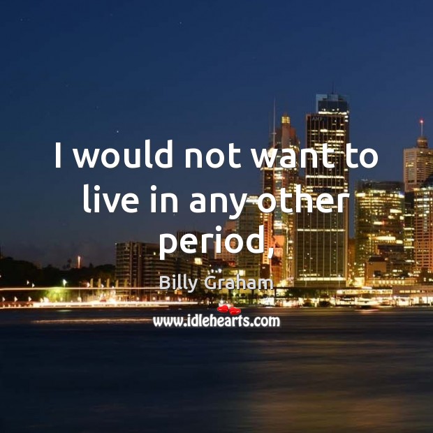 I would not want to live in any other period, Billy Graham Picture Quote