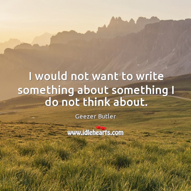 I would not want to write something about something I do not think about. Geezer Butler Picture Quote