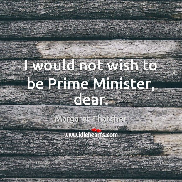 I would not wish to be Prime Minister, dear. Margaret Thatcher Picture Quote