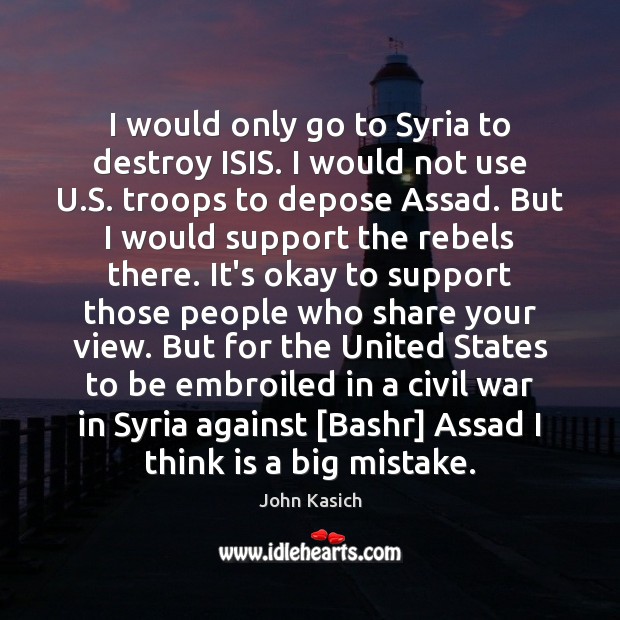 I would only go to Syria to destroy ISIS. I would not John Kasich Picture Quote