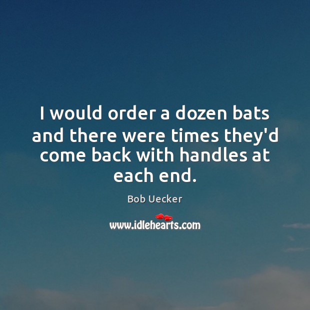 I would order a dozen bats and there were times they’d come back with handles at each end. Bob Uecker Picture Quote