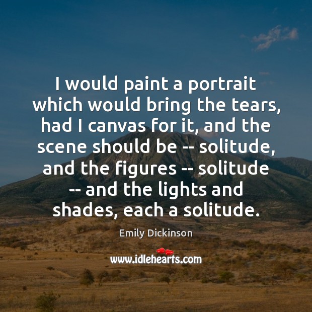 I would paint a portrait which would bring the tears, had I Emily Dickinson Picture Quote