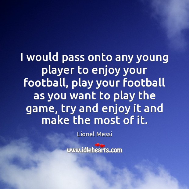 I would pass onto any young player to enjoy your football, play Lionel Messi Picture Quote