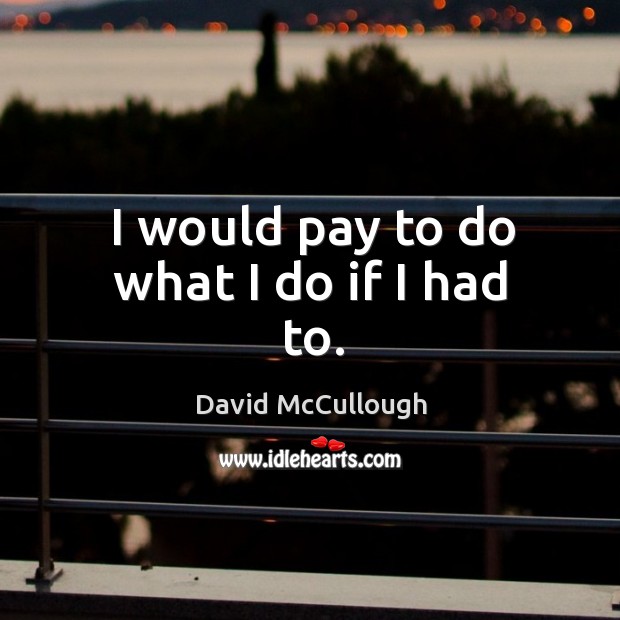 I would pay to do what I do if I had to. David McCullough Picture Quote