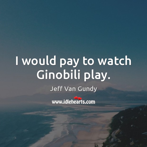 I would pay to watch Ginobili play. Jeff Van Gundy Picture Quote