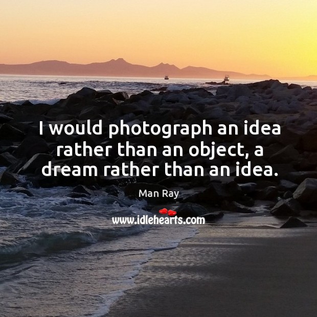 I would photograph an idea rather than an object, a dream rather than an idea. Man Ray Picture Quote