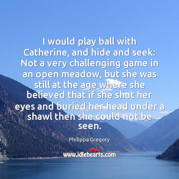 I would play ball with Catherine, and hide and seek: Not a Philippa Gregory Picture Quote